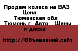 Продам колеса на ВАЗ  › Цена ­ 6 000 - Тюменская обл., Тюмень г. Авто » Шины и диски   